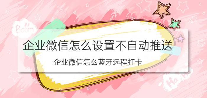 企业微信怎么设置不自动推送 企业微信怎么蓝牙远程打卡？